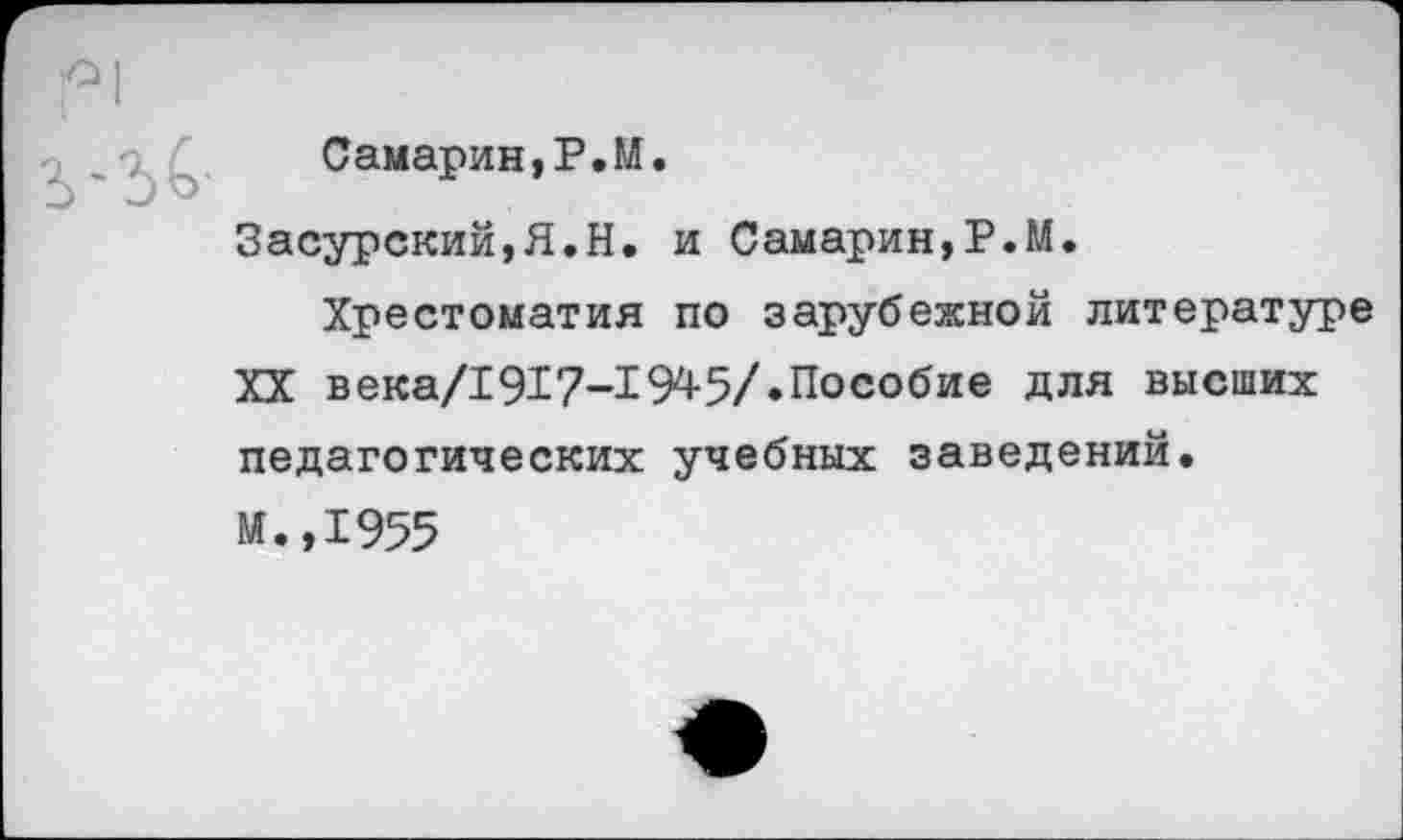 ﻿Самарин,Р.М.
Засурский,Я.Н. и Самарин,Р.М.
Хрестоматия по зарубежной литературе XX века/1917-1945/«Пособие для высших педагогических учебных заведений.
И.,1955